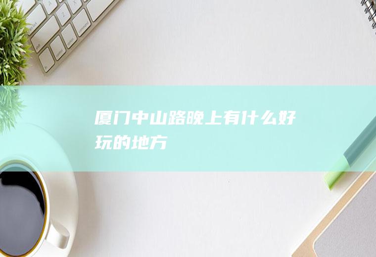 厦门中山路晚上有什么好玩的地方