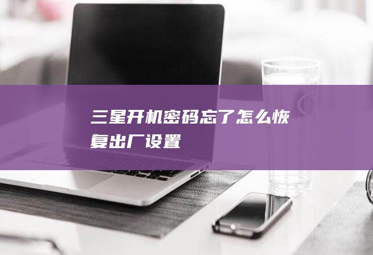 三星开机密码忘了怎么恢复出厂设置