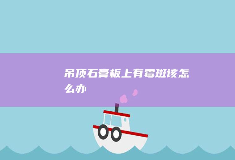 吊顶石膏板上有霉斑该怎么办