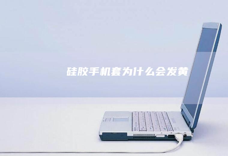 硅胶手机套为什么会发黄