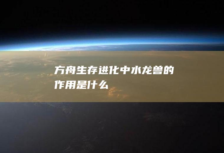方舟生存进化中水龙兽的作用是什么