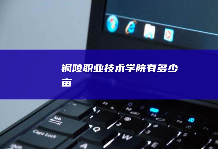 铜陵职业技术学院有多少亩
