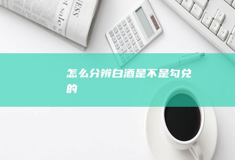 怎么分辨白酒是不是勾兑的