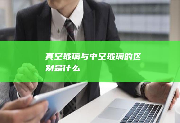 真空玻璃与中空玻璃的区别是什么