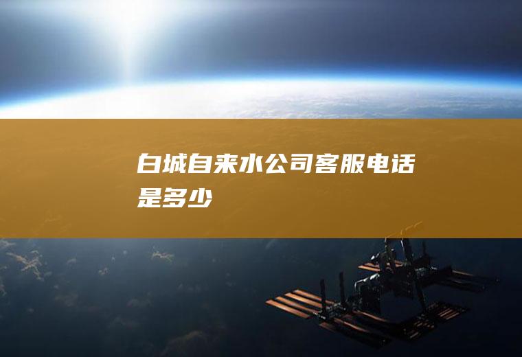 白城自来水公司客服电话是多少