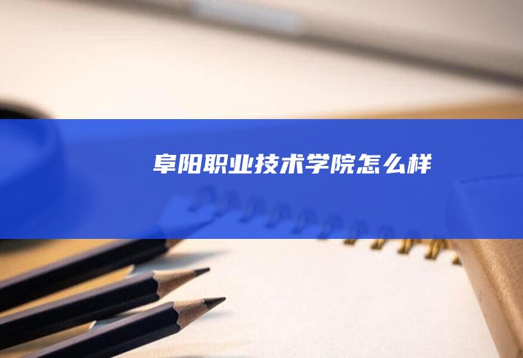 阜阳职业技术学院怎么样