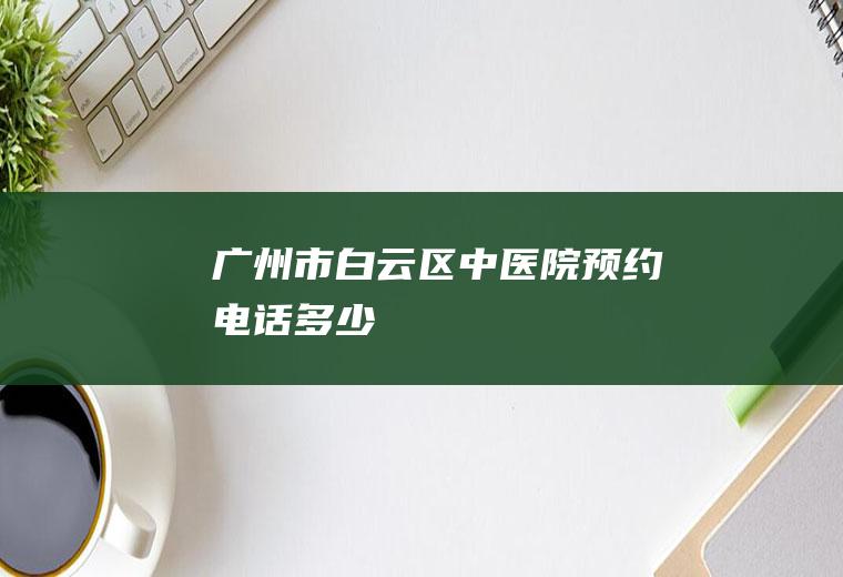 广州市白云区中医院预约电话多少