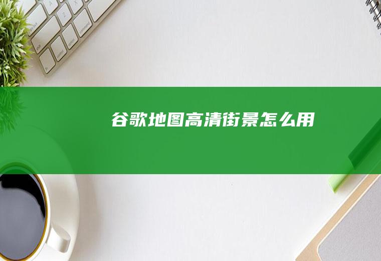 谷歌地图高清街景怎么用