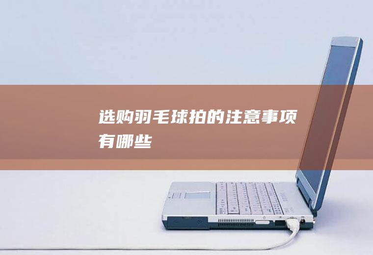 选购羽毛球拍的注意事项有哪些