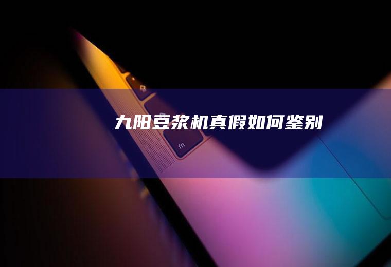 九阳豆浆机真假如何鉴别