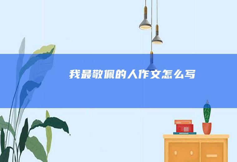我最敬佩的人作文怎么写