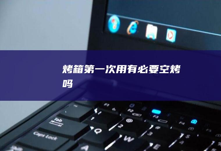 烤箱第一次用有必要空烤吗