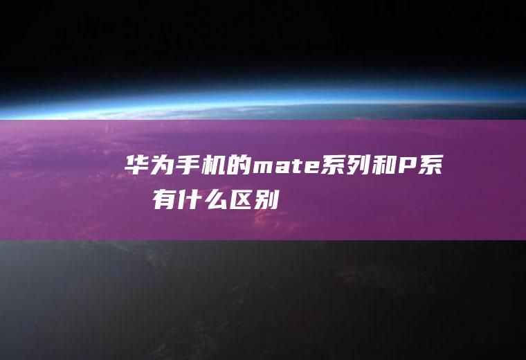 华为手机的mate系列和P系列有什么区别