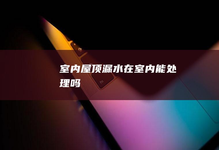 室内屋顶漏水在室内能处理吗