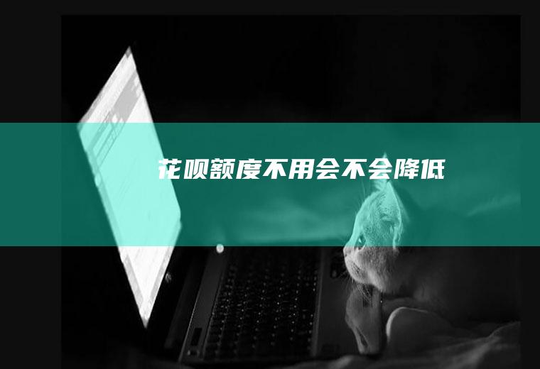 花呗额度不用会不会降低