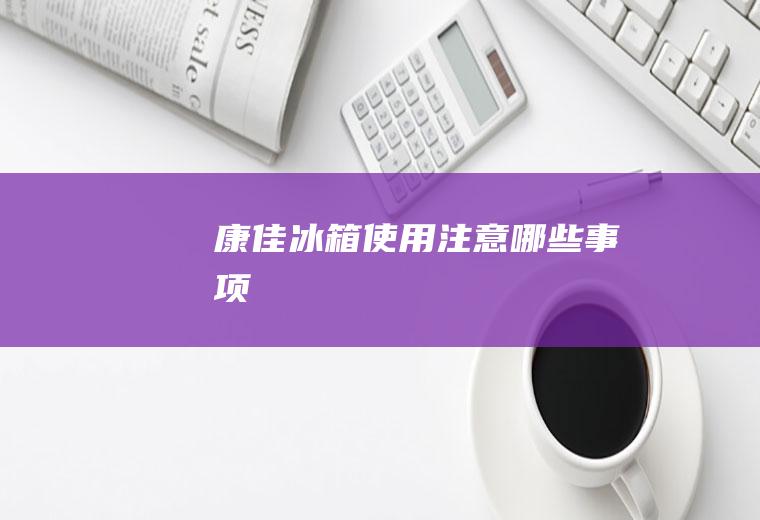 康佳冰箱使用注意哪些事项
