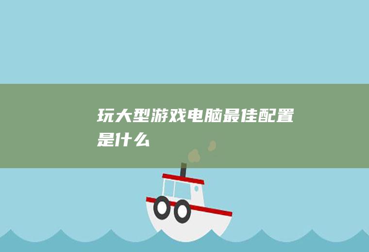 玩大型游戏电脑最佳配置是什么