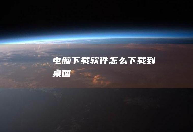 电脑下载软件怎么下载到桌面