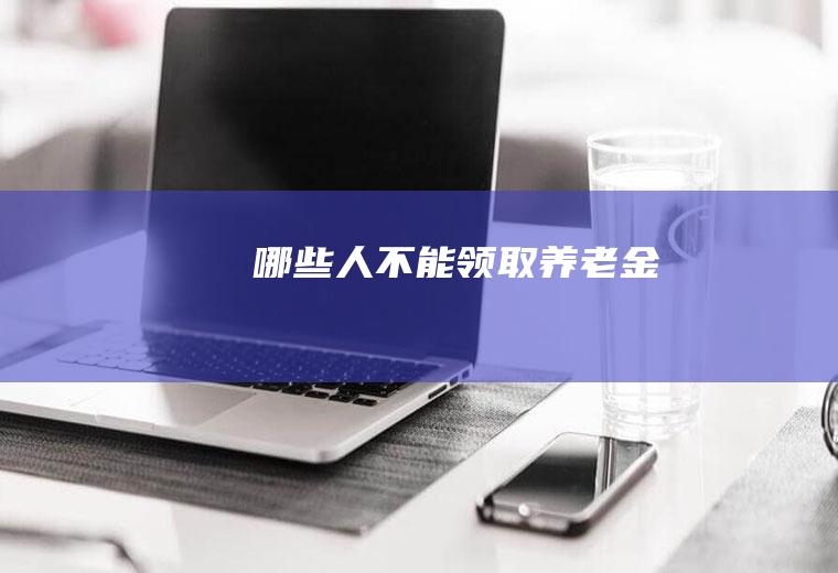 哪些人不能领取养老金