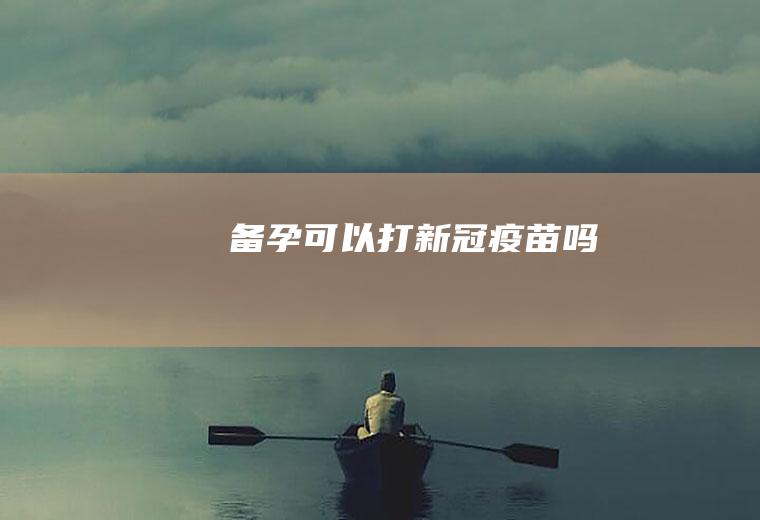 备孕可以打新冠疫苗吗