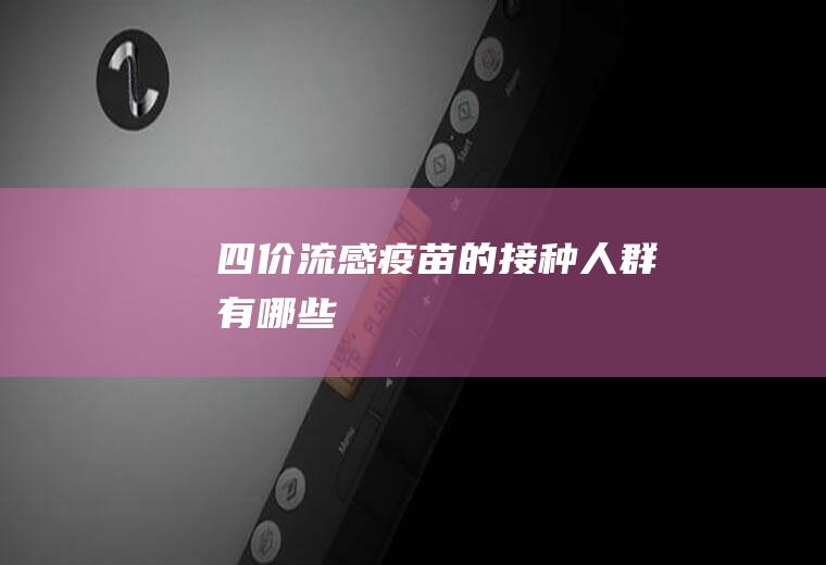 四价流感疫苗的接种人群有哪些