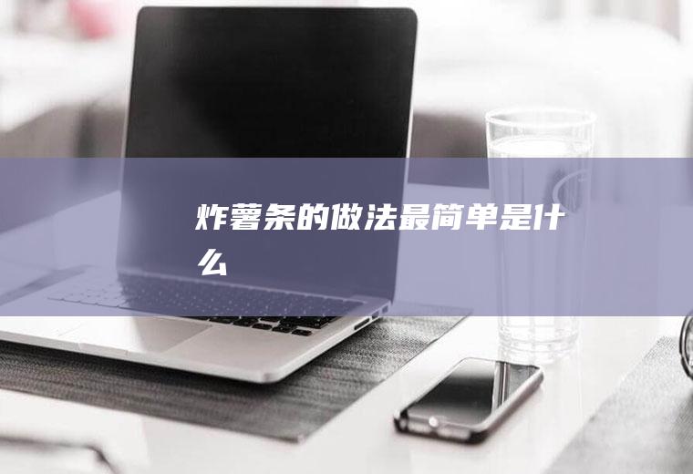 炸薯条的做法最简单是什么
