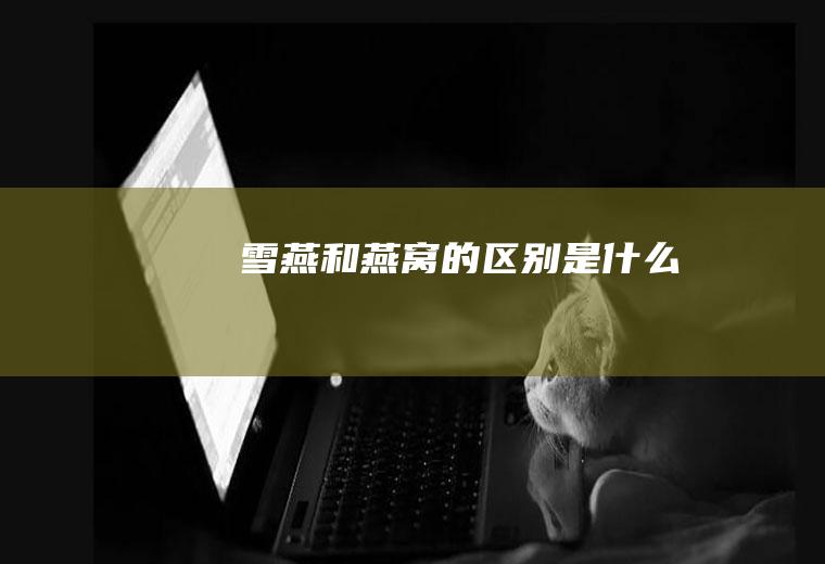雪燕和燕窝的区别是什么