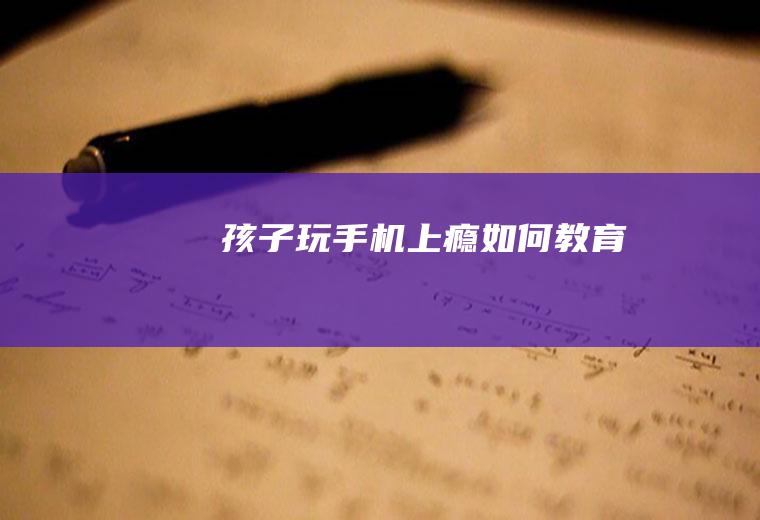 孩子玩手机上瘾如何教育