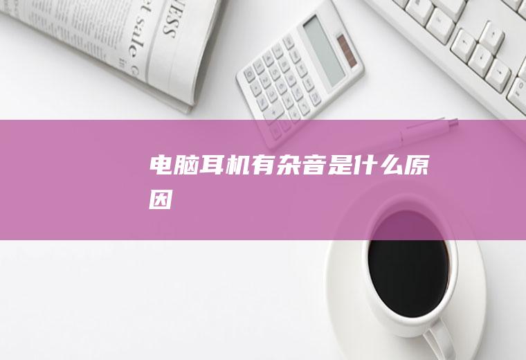 电脑耳机有杂音是什么原因