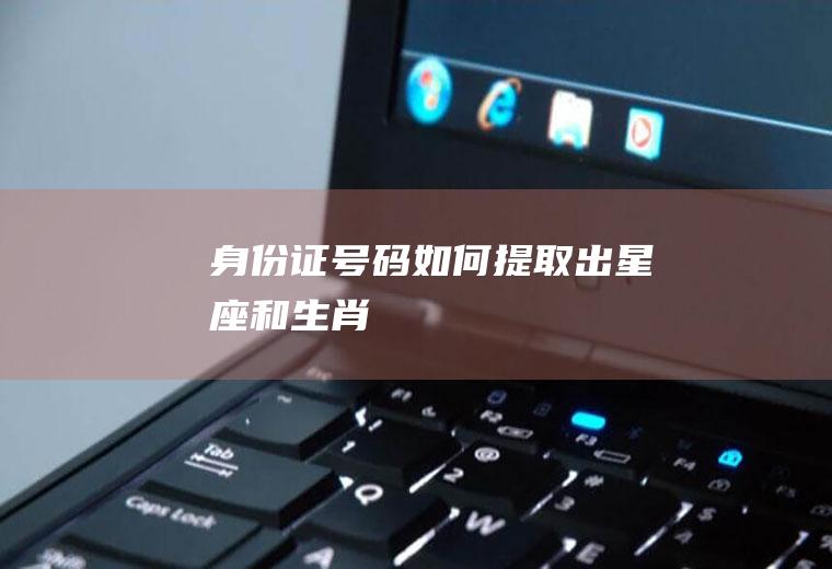 身份证号码如何提取出星座和生肖