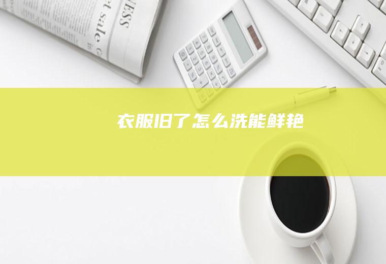 衣服旧了怎么洗能鲜艳
