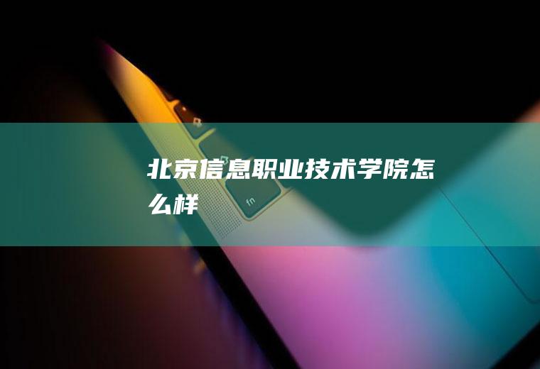 北京信息职业技术学院怎么样