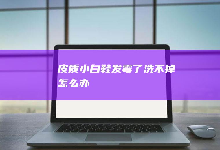 皮质小白鞋发霉了洗不掉怎么办