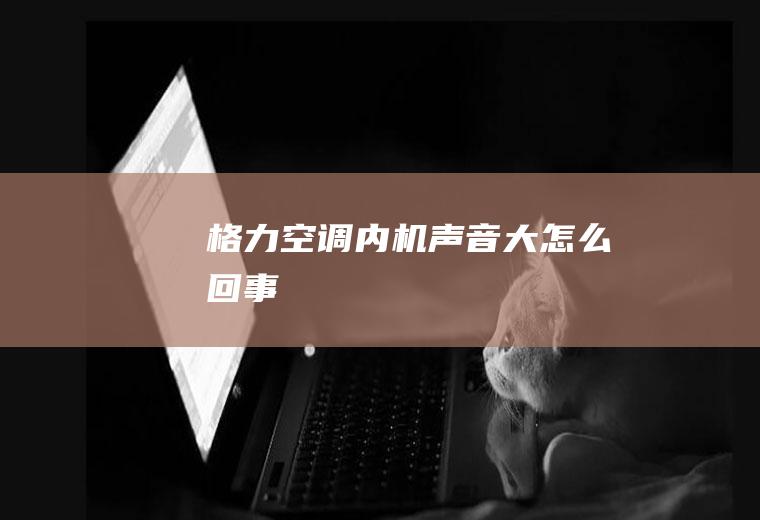 格力空调内机声音大怎么回事