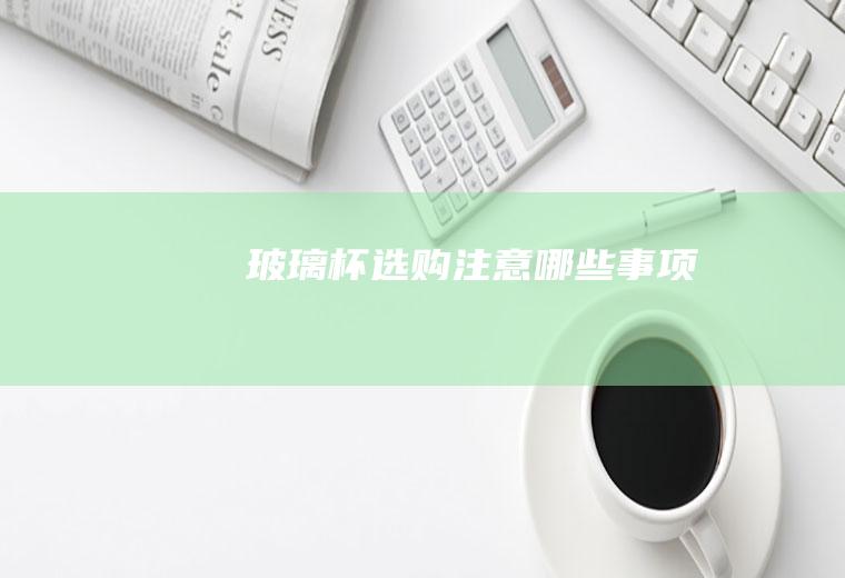 玻璃杯选购注意哪些事项