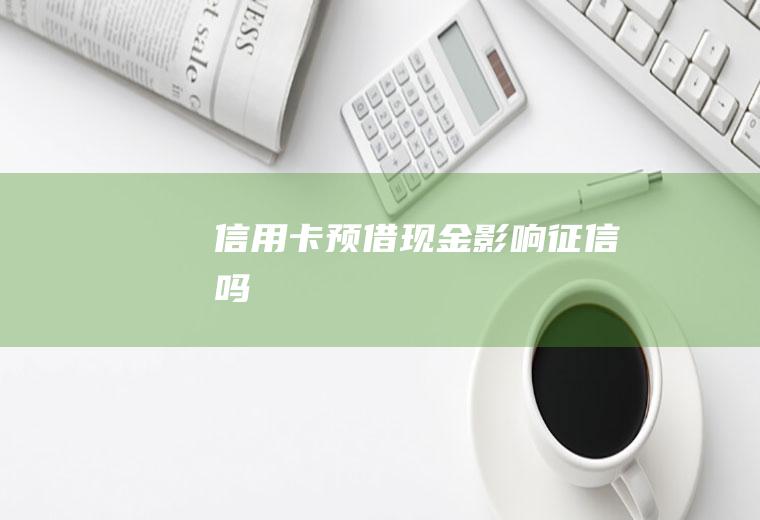 信用卡预借现金影响征信吗