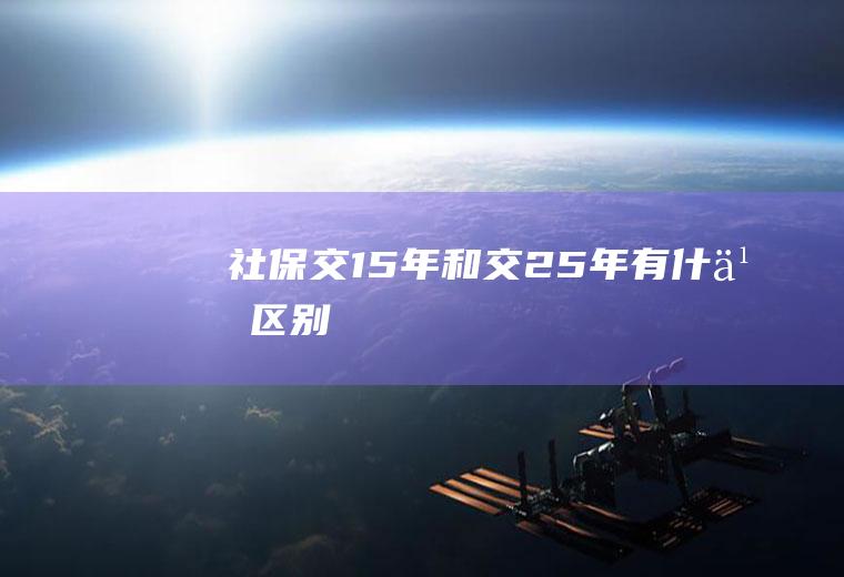 社保交15年和交25年有什么区别
