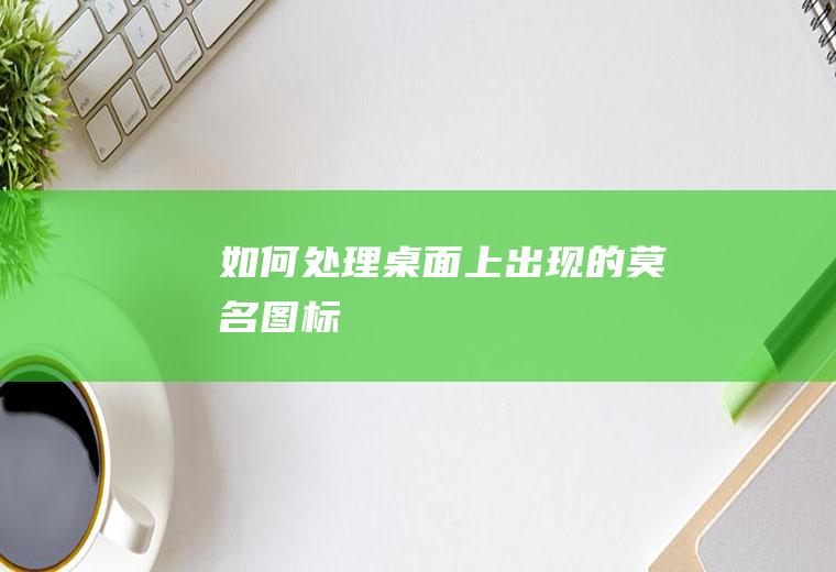 如何处理桌面上出现的莫名图标