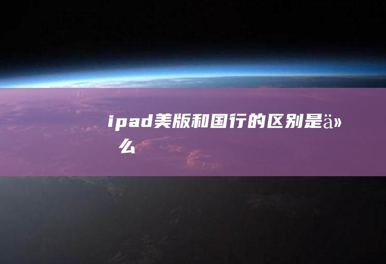 ipad美版和国行的区别是什么