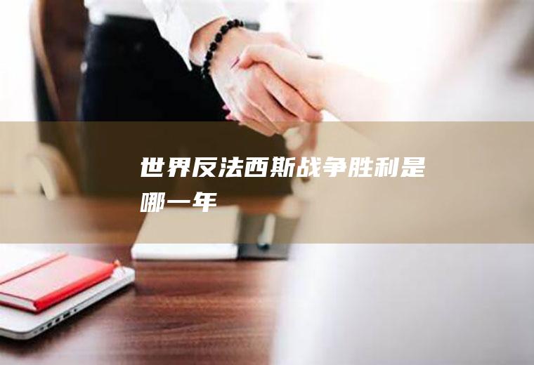 世界反法西斯战争胜利是哪一年