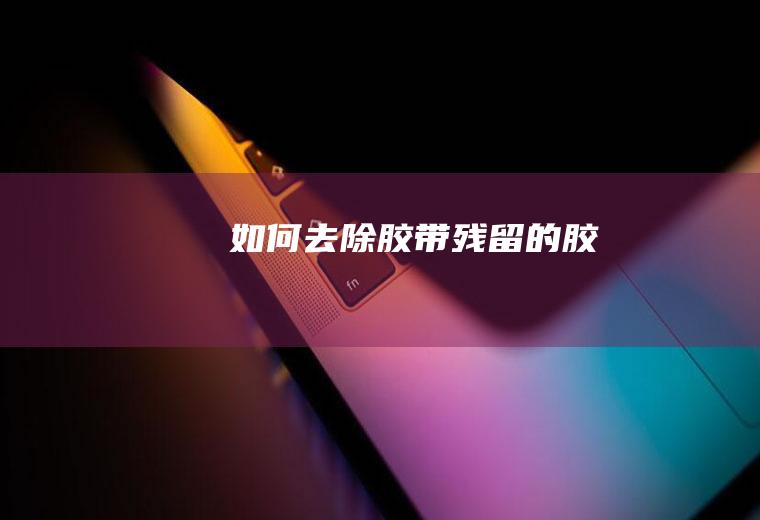 如何去除胶带残留的胶