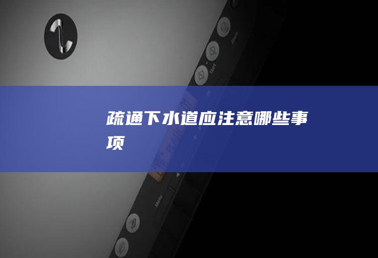 疏通下水道应注意哪些事项
