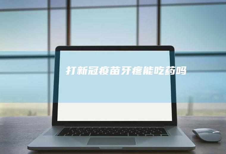 打新冠疫苗牙疼能吃药吗