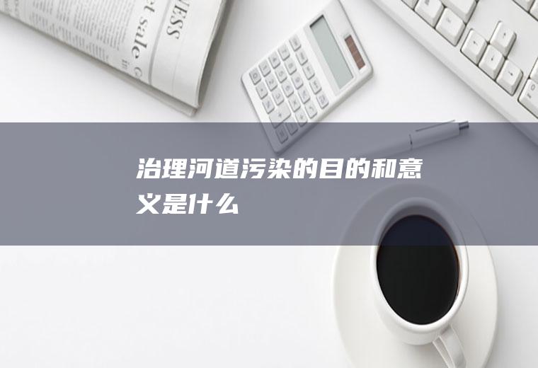 治理河道污染的目的和意义是什么