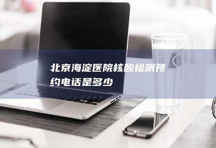 北京海淀医院核酸检测预约电话是多少