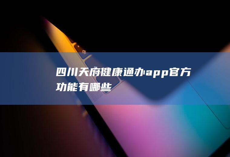 四川天府健康通办app官方功能有哪些
