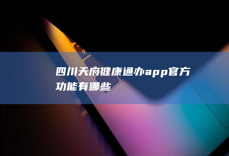 四川天府健康通办app官方功能有哪些