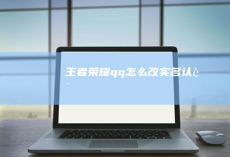 王者荣耀qq怎么改实名认证