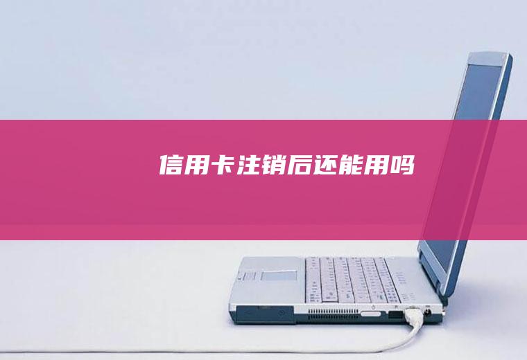 信用卡注销后还能用吗
