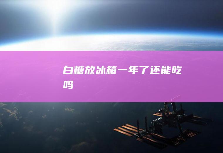 白糖放冰箱一年了还能吃吗